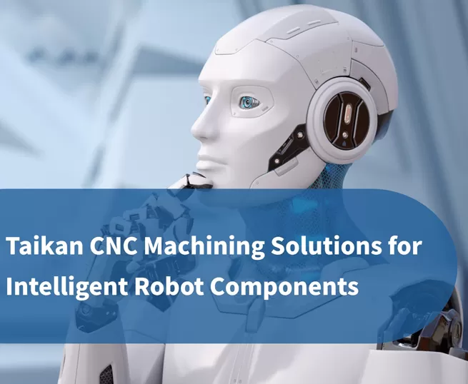 Soluciones de mecanizado CNC de precisión Taikan para componentes de robots inteligentes